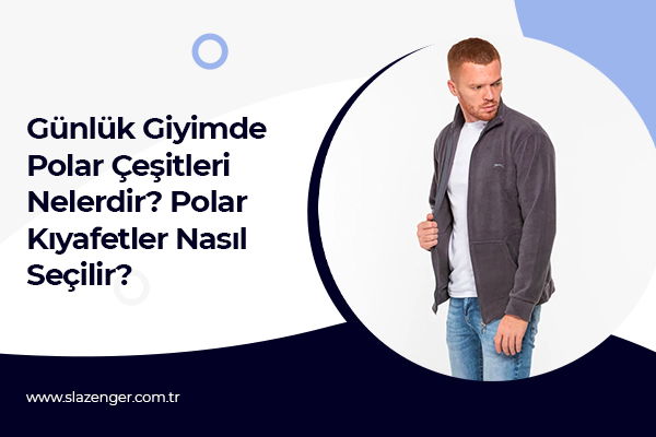 Günlük Giyimde Polar Çeşitleri Nelerdir? Polar Kıyafetler Nasıl Seçilir?